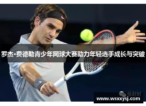 罗杰·费德勒青少年网球大赛助力年轻选手成长与突破 罗杰·费德勒青少年网球大赛助力年轻选手成长与突破