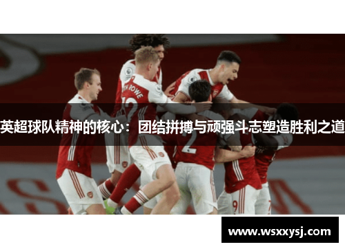 英超球队精神的核心：团结拼搏与顽强斗志塑造胜利之道