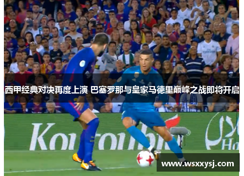西甲经典对决再度上演 巴塞罗那与皇家马德里巅峰之战即将开启
