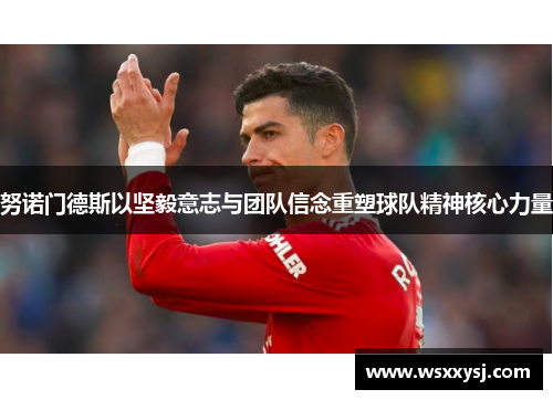 努诺门德斯以坚毅意志与团队信念重塑球队精神核心力量 努诺门德斯以坚毅意志与团队信念重塑球队精神核心力量