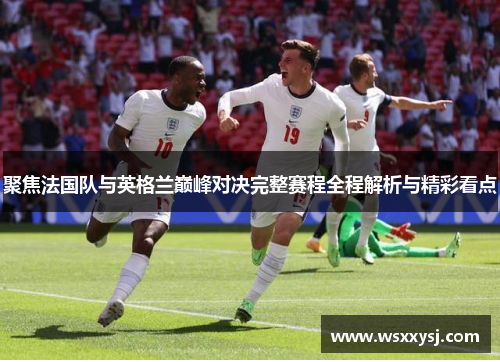 聚焦法国队与英格兰巅峰对决完整赛程全程解析与精彩看点