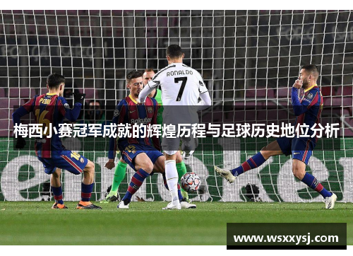 梅西小赛冠军成就的辉煌历程与足球历史地位分析